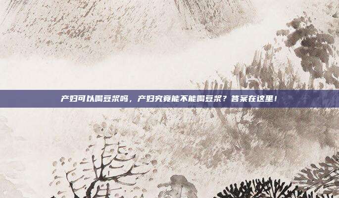 产妇可以喝豆浆吗,产妇究竟能不能喝豆浆?答案在这里!