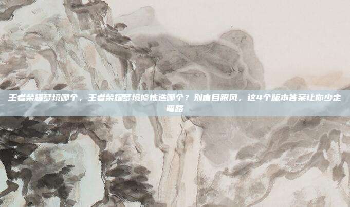 王者荣耀梦境哪个,王者荣耀梦境修炼选哪个?别盲目跟风,这4个版本答案让你少走弯路