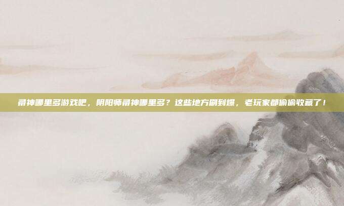 帚神哪里多游戏吧,阴阳师帚神哪里多?这些地方刷到爆,老玩家都偷偷收藏了!