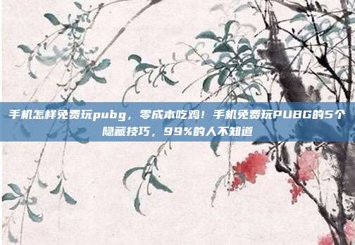 手机怎样免费玩pubg,零成本吃鸡!手机免费玩PUBG的5个隐藏技巧,99%的人不知道