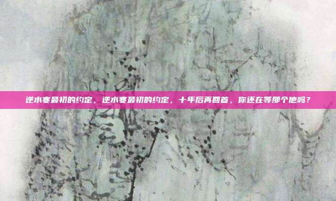 逆水寒最初的约定,逆水寒最初的约定,十年后再回首,你还在等那个他吗?