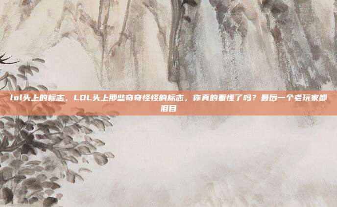 lol头上的标志,LOL头上那些奇奇怪怪的标志,你真的看懂了吗?最后一个老玩家都泪目