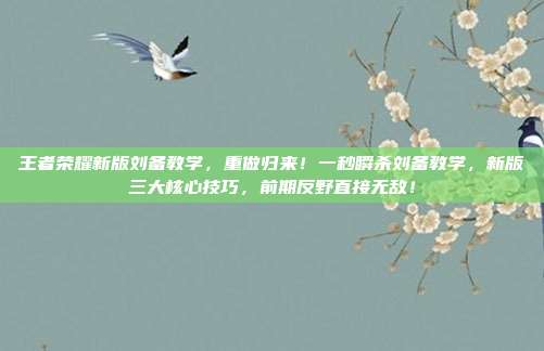 王者荣耀新版刘备教学,重做归来!一秒瞬杀刘备教学,新版三大核心技巧,前期反野直接无敌!