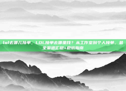lol去哪儿接单,LOL接单去哪里找?从工作室到个人接单,最全渠道汇总+避坑指南