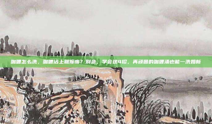 咖喱怎么洗，咖喱沾上就报废？别急，学会这4招，再顽固的咖喱渍也能一洗如新