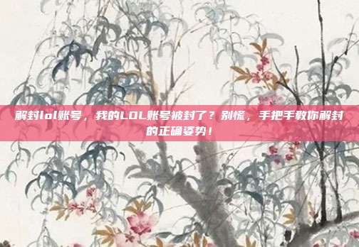 解封lol账号,我的LOL账号被封了?别慌,手把手教你解封的正确姿势!
