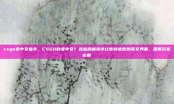 csgo变中文指令,CSGO秒变中文!这些隐藏指令让你彻底告别英文界面,国服玩家必看