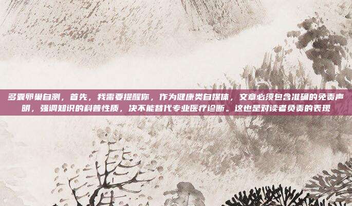 多囊卵巢自测,首先,我需要提醒你,作为健康类自媒体,文章必须包含准确的免责声明,强调知识的科普性质,决不能替代专业医疗诊断。这也是对读者负责的表现