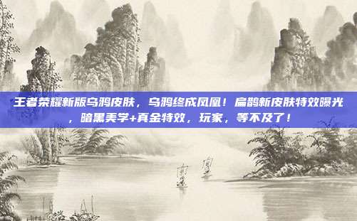 王者荣耀新版乌鸦皮肤,乌鸦终成凤凰!扁鹊新皮肤特效曝光,暗黑美学+真金特效,玩家,等不及了!