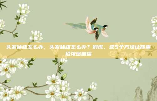 头发稀疏怎么办,头发稀疏怎么办?别慌,这5个方法让你重拾浓密自信