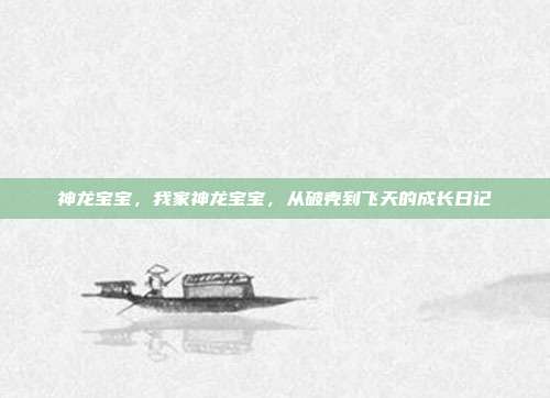 神龙宝宝，我家神龙宝宝，从破壳到飞天的成长日记