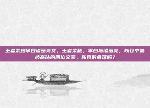 王者荣耀李白诸葛亮文,王者荣耀,李白与诸葛亮,峡谷中最被高估的两位文豪,你真的会玩吗?