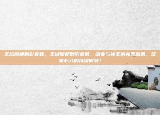 圣域魔都魅影套装,圣域魔都魅影套装,暗夜与神圣的完美融合,玩家必入的顶级时装!