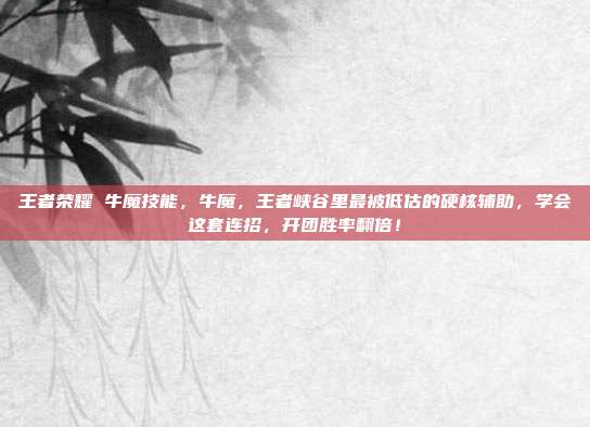 王者荣耀 牛魔技能,牛魔,王者峡谷里最被低估的硬核辅助,学会这套连招,开团胜率翻倍!