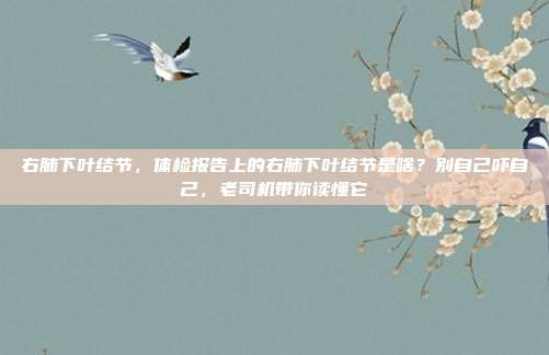 右肺下叶结节,体检报告上的右肺下叶结节是啥?别自己吓自己,老司机带你读懂它