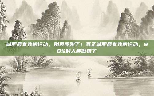 减肥最有效的运动,别再傻跑了!真正减肥最有效的运动,90%的人都做错了
