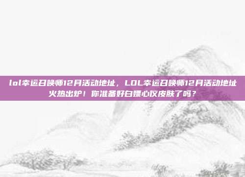 lol幸运召唤师12月活动地址,LOL幸运召唤师12月活动地址火热出炉!你准备好白嫖心仪皮肤了吗?