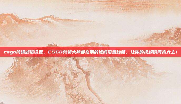 csgo剪辑滤镜设置,CSGO剪辑大神都在用的滤镜设置秘籍,让你的视频瞬间高大上!
