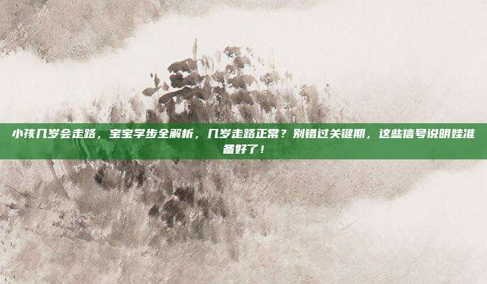 小孩几岁会走路,宝宝学步全解析,几岁走路正常?别错过关键期,这些信号说明娃准备好了!
