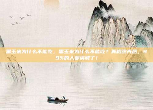 黑玉米为什么不能吃,黑玉米为什么不能吃?真相曝光后,99%的人都误解了!