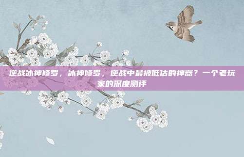 逆战冰神修罗,冰神修罗,逆战中最被低估的神器?一个老玩家的深度测评