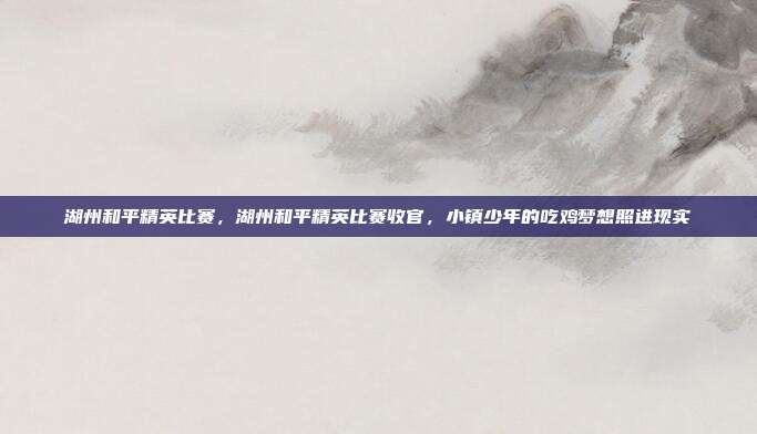 湖州和平精英比赛,湖州和平精英比赛收官,小镇少年的吃鸡梦想照进现实