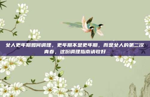 女人更年期如何调理,更年期不是更年期,而是女人的第二次青春,这份调理指南请收好