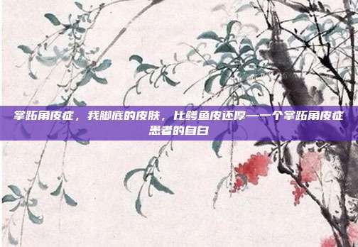 掌跖角皮症，我脚底的皮肤，比鳄鱼皮还厚—一个掌跖角皮症患者的自白