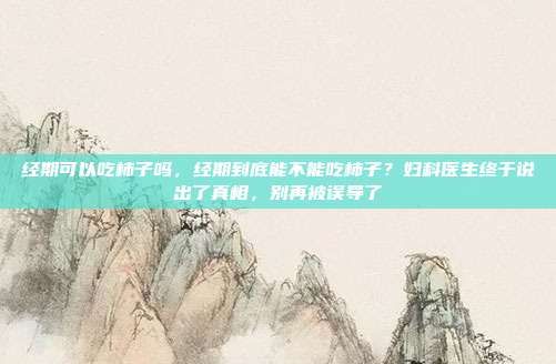经期可以吃柿子吗,经期到底能不能吃柿子?妇科医生终于说出了真相,别再被误导了