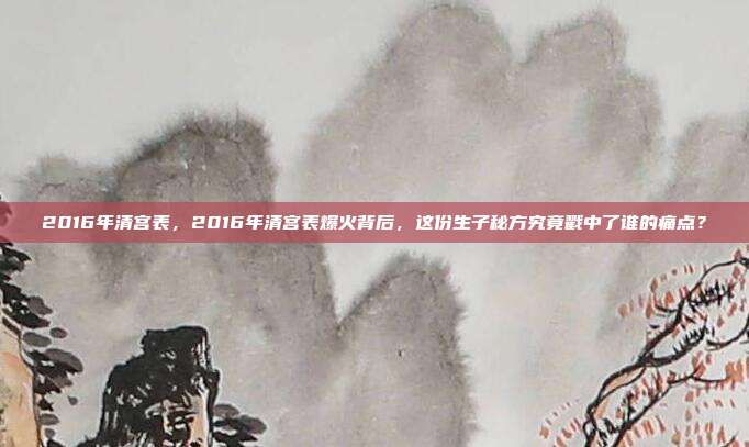 2016年清宫表，2016年清宫表爆火背后，这份生子秘方究竟戳中了谁的痛点？