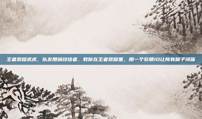 王者荣耀求求,队友甩锅终结者,教你在王者荣耀里,用一个软萌ID让所有喷子闭嘴