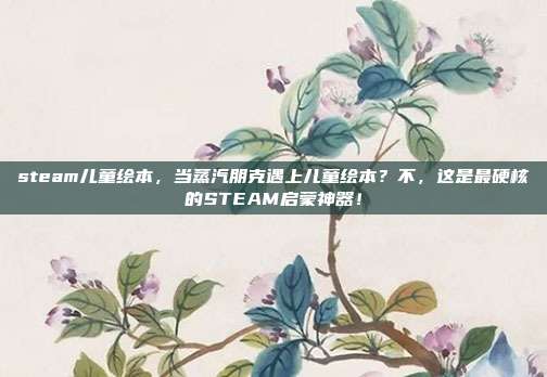 steam儿童绘本,当蒸汽朋克遇上儿童绘本?不,这是最硬核的STEAM启蒙神器!