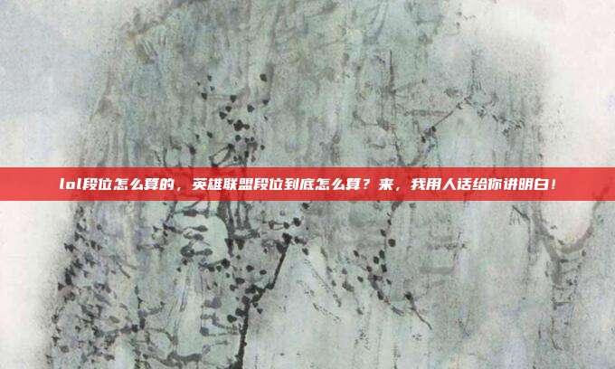 lol段位怎么算的,英雄联盟段位到底怎么算?来,我用人话给你讲明白!