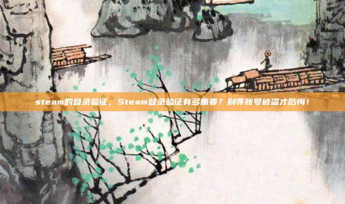steam的登录验证，Steam登录验证有多重要？别等账号被盗才后悔！