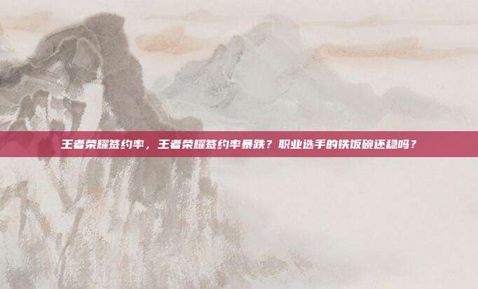 王者荣耀签约率,王者荣耀签约率暴跌?职业选手的铁饭碗还稳吗?
