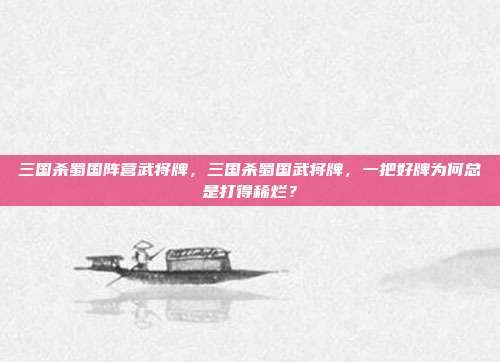 三国杀蜀国阵营武将牌,三国杀蜀国武将牌,一把好牌为何总是打得稀烂?