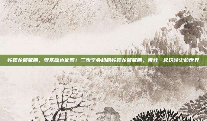 蛇颈龙简笔画,零基础也能画!三步学会超萌蛇颈龙简笔画,带娃一起玩转史前世界