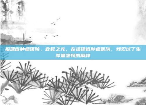 福建省肿瘤医院,救赎之光,在福建省肿瘤医院,我见过了生命最坚韧的模样