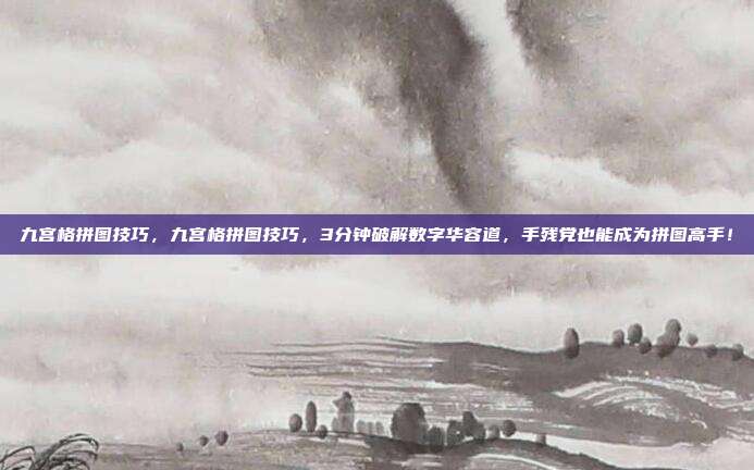九宫格拼图技巧,九宫格拼图技巧,3分钟破解数字华容道,手残党也能成为拼图高手!