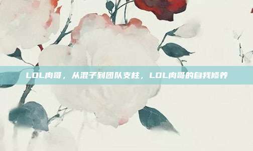 LOL肉哥,从混子到团队支柱,LOL肉哥的自我修养