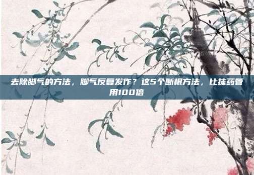 去除脚气的方法,脚气反复发作?这5个断根方法,比抹药管用100倍