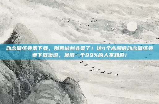 动态壁纸免费下载，别再被割韭菜了！这4个高颜值动态壁纸免费下载渠道，最后一个99%的人不知道！