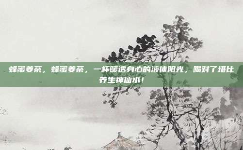 蜂蜜姜茶,蜂蜜姜茶,一杯暖透身心的液体阳光,喝对了堪比养生神仙水!