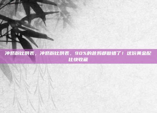 冲奶粉比例表,冲奶粉比例表,90%的爸妈都做错了!这份黄金配比快收藏