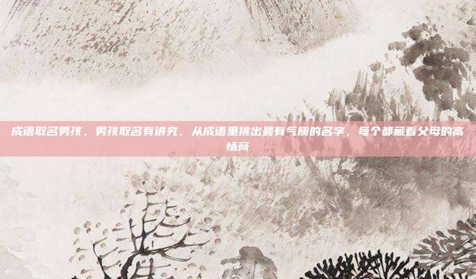 成语取名男孩,男孩取名有讲究,从成语里挑出最有气质的名字,每个都藏着父母的高情商