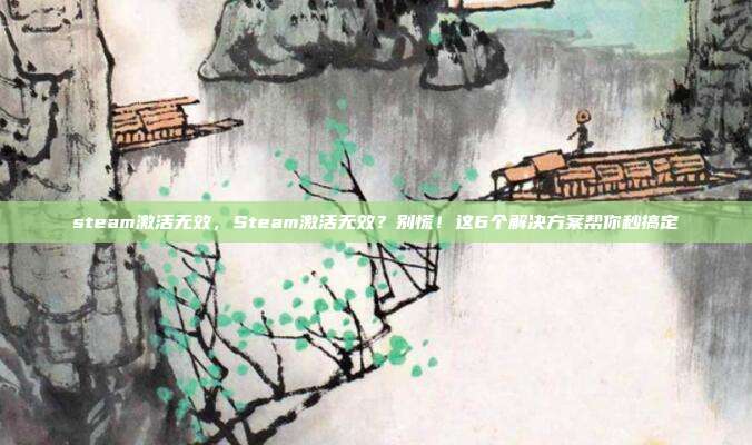 steam激活无效,Steam激活无效?别慌!这6个解决方案帮你秒搞定