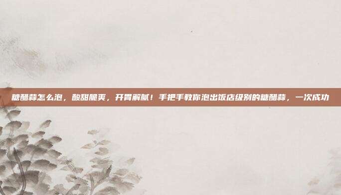 糖醋蒜怎么泡,酸甜脆爽,开胃解腻!手把手教你泡出饭店级别的糖醋蒜,一次成功