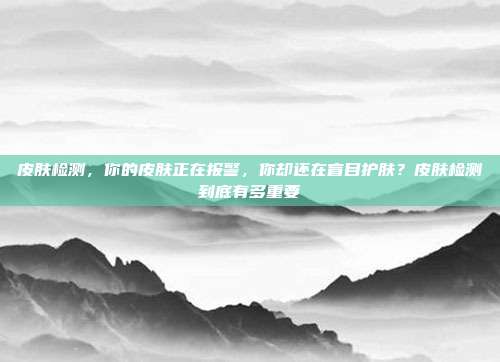 皮肤检测,你的皮肤正在报警,你却还在盲目护肤?皮肤检测到底有多重要