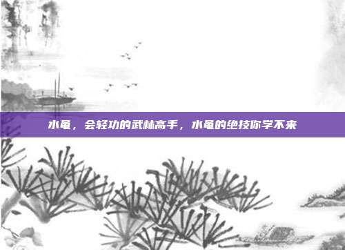 水黾,会轻功的武林高手,水黾的绝技你学不来