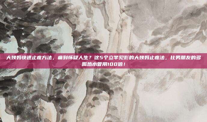 大姨妈快速止疼方法,痛到怀疑人生?这5个立竿见影的大姨妈止疼法,比男朋友的多喝热水管用100倍!